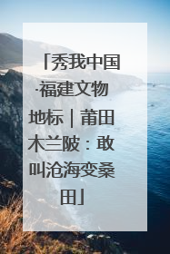 秀我中国·福建文物地标｜莆田木兰陂：敢叫沧海变桑田