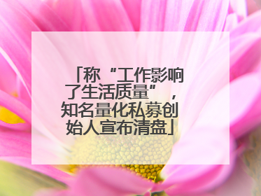 称“工作影响了生活质量”，知名量化私募创始人宣布清盘