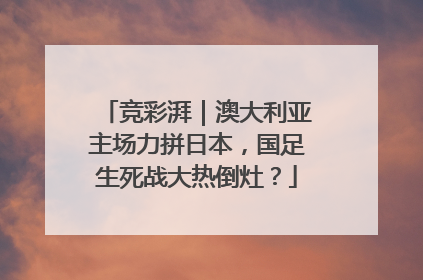 竞彩湃｜澳大利亚主场力拼日本，国足生死战大热倒灶？