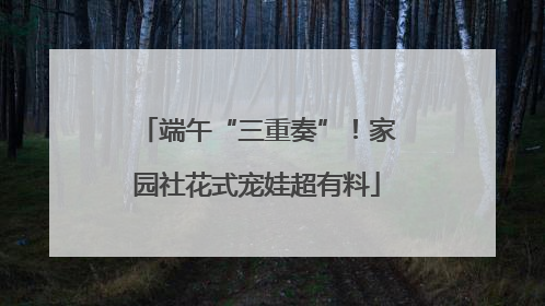 端午“三重奏”！家园社花式宠娃超有料