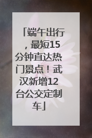 端午出行，最短15分钟直达热门景点！武汉新增12台公交定制车