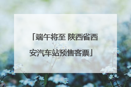 端午将至 陕西省西安汽车站预售客票