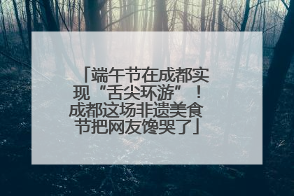 端午节在成都实现“舌尖环游”！成都这场非遗美食节把网友馋哭了