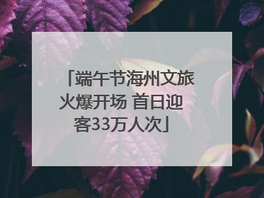端午节海州文旅火爆开场 首日迎客33万人次