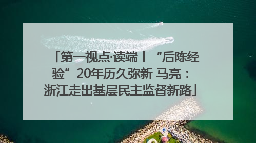第一视点·读端丨“后陈经验”20年历久弥新 马亮：浙江走出基层民主监督新路