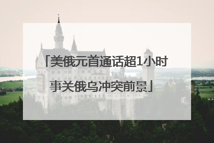 美俄元首通话超1小时 事关俄乌冲突前景