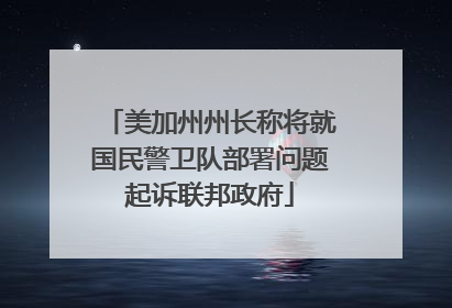 美加州州长称将就国民警卫队部署问题起诉联邦政府