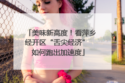 美味新高度！看萍乡经开区“舌尖经济” 如何跑出加速度