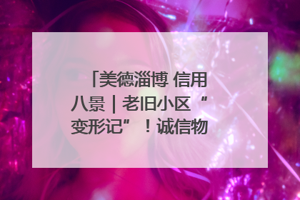 美德淄博 信用八景｜老旧小区“变形记”！诚信物业焐热居民心窝