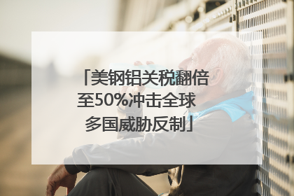 美钢铝关税翻倍至50%冲击全球 多国威胁反制
