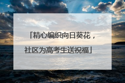 精心编织向日葵花，社区为高考生送祝福