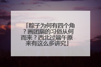 粽子为何有四个角？画团扇的习俗从何而来？西北过端午原来有这么多讲究