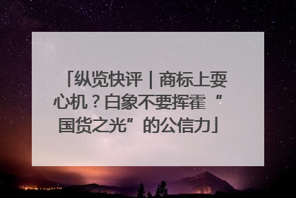 纵览快评｜商标上耍心机？白象不要挥霍“国货之光”的公信力