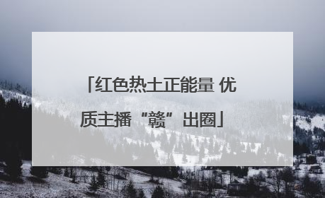 红色热土正能量 优质主播“赣”出圈