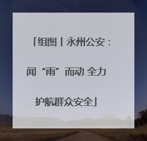 组图丨永州公安：闻“雨”而动 全力护航群众安全