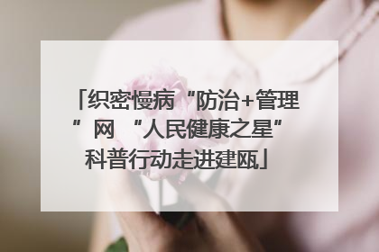 织密慢病“防治+管理”网 “人民健康之星”科普行动走进建瓯
