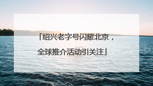 绍兴老字号闪耀北京，全球推介活动引关注