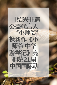 绍兴非遗公益代言人“小师爷”携新作《小师爷·中华游学记》亮相第21届中国国际动漫