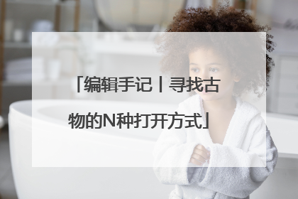编辑手记丨寻找古物的N种打开方式