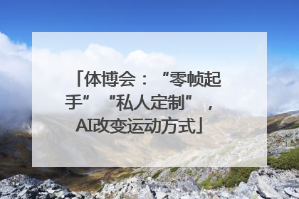 体博会：“零帧起手”“私人定制”，AI改变运动方式