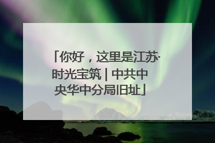 你好，这里是江苏·时光宝筑 | 中共中央华中分局旧址