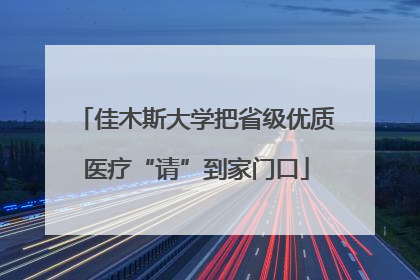 佳木斯大学把省级优质医疗“请”到家门口