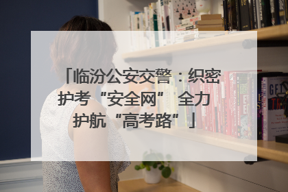 临汾公安交警：织密护考“安全网” 全力护航“高考路”