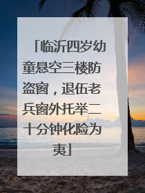 临沂四岁幼童悬空三楼防盗窗，退伍老兵窗外托举二十分钟化险为夷