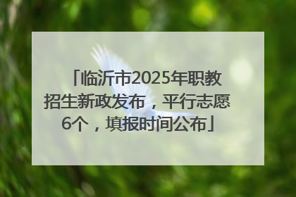 临沂市2025年职教招生新政发布，平行志愿6个，填报时间公布