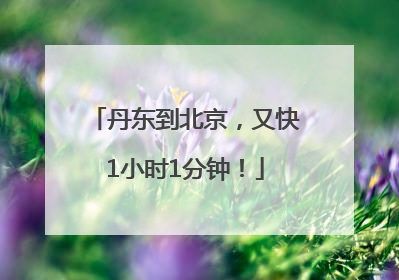 丹东到北京，又快1小时1分钟！