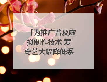为推广普及虚拟制作技术 爱奇艺大幅降低系统使用价格