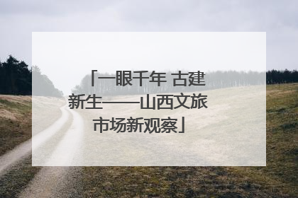 一眼千年 古建新生——山西文旅市场新观察