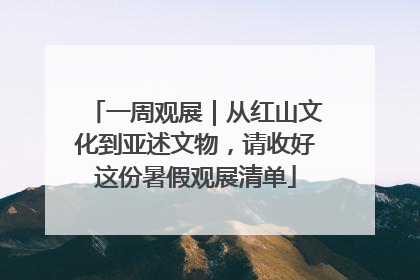 一周观展｜从红山文化到亚述文物，请收好这份暑假观展清单