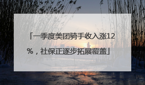 一季度美团骑手收入涨12%，社保正逐步拓展覆盖
