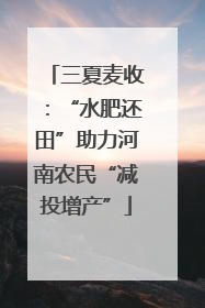 三夏麦收：“水肥还田”助力河南农民“减投增产”