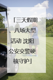 三天假期、八场大型活动 沈阳公安交警硬核守护