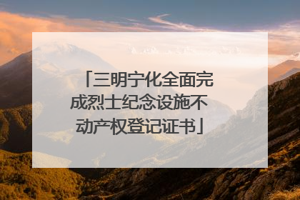 三明宁化全面完成烈士纪念设施不动产权登记证书