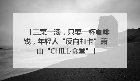 三菜一汤，只要一杯咖啡钱，年轻人“反向打卡”萧山“CHILL·食堂”