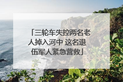 三轮车失控两名老人掉入河中 这名退伍军人紧急营救