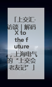 上交汇·访谈｜解码X to the future，上海电气的“上交会老友记”