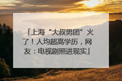 上海“大叔男团”火了！人均超高学历，网友：电视剧照进现实
