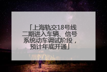上海轨交18号线二期进入车辆、信号系统动车调试阶段，预计年底开通