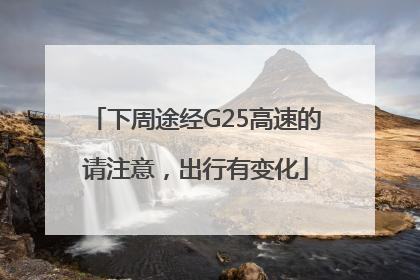 下周途经G25高速的请注意，出行有变化