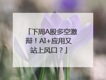 下周A股多空激辩！AI+应用又站上风口？