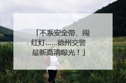 不系安全带、闯红灯……德州交警最新高清曝光！
