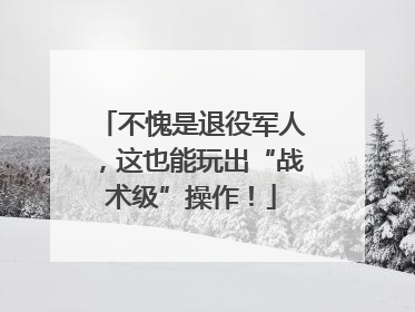 不愧是退役军人，这也能玩出“战术级”操作！