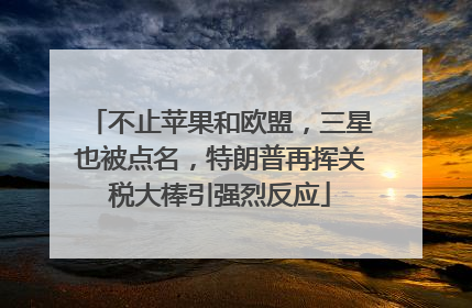 不止苹果和欧盟，三星也被点名，特朗普再挥关税大棒引强烈反应