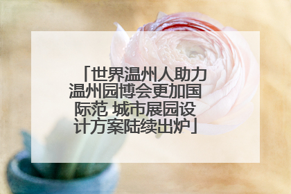 世界温州人助力温州园博会更加国际范 城市展园设计方案陆续出炉