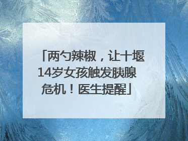 两勺辣椒，让十堰14岁女孩触发胰腺危机！医生提醒