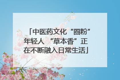 中医药文化“圈粉”年轻人 “草本香”正在不断融入日常生活